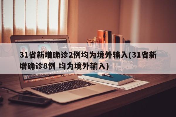 31省新增确诊2例均为境外输入(31省新增确诊8例 均为境外输入)（31省新增确诊12例 均为境外输入000）