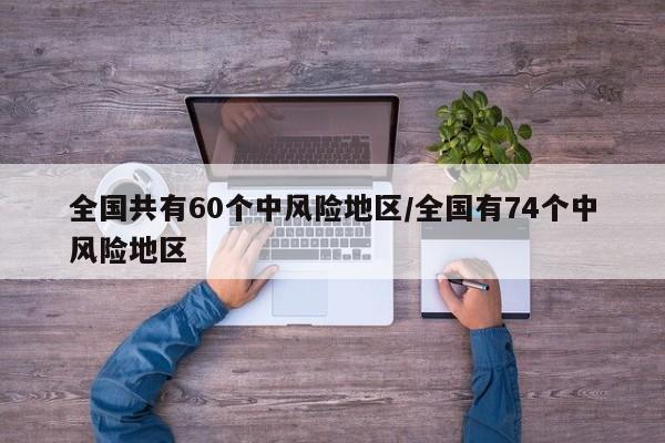 全国共有60个中风险地区/全国有74个中风险地区（全国目前有60个中风险地区）