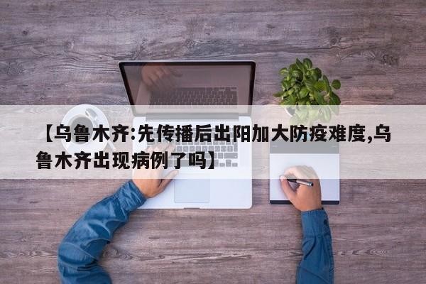 【乌鲁木齐:先传播后出阳加大防疫难度,乌鲁木齐出现病例了吗】