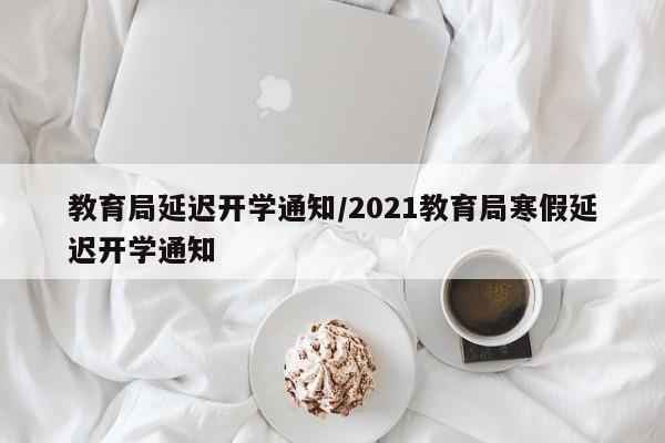 教育局延迟开学通知/2021教育局寒假延迟开学通知