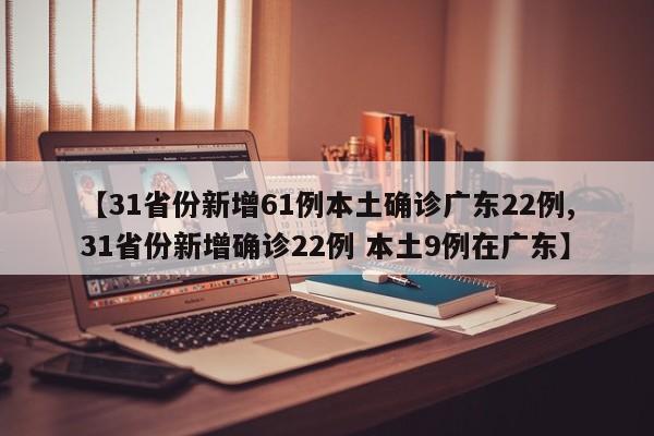 【31省份新增61例本土确诊广东22例,31省份新增确诊22例 本土9例在广东】