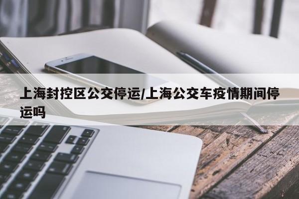 上海封控区公交停运/上海公交车疫情期间停运吗