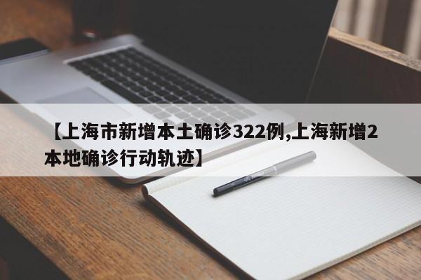 【上海市新增本土确诊322例,上海新增2本地确诊行动轨迹】(上海新增确诊 轨迹)