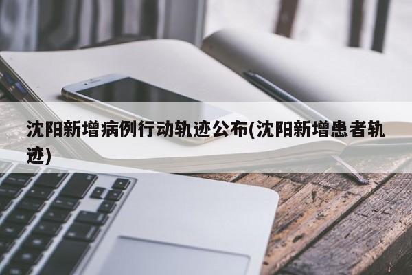 沈阳新增病例行动轨迹公布(沈阳新增患者轨迹)（沈阳新增病例的行动轨迹）