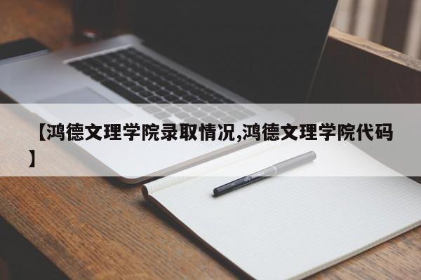 【鸿德文理学院录取情况,鸿德文理学院代码】