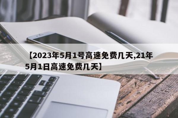 【2023年5月1号高速免费几天,21年5月1日高速免费几天】