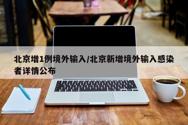 北京增1例境外输入/北京新增境外输入感染者详情公布