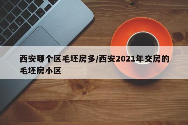 西安哪个区毛坯房多/西安2021年交房的毛坯房小区