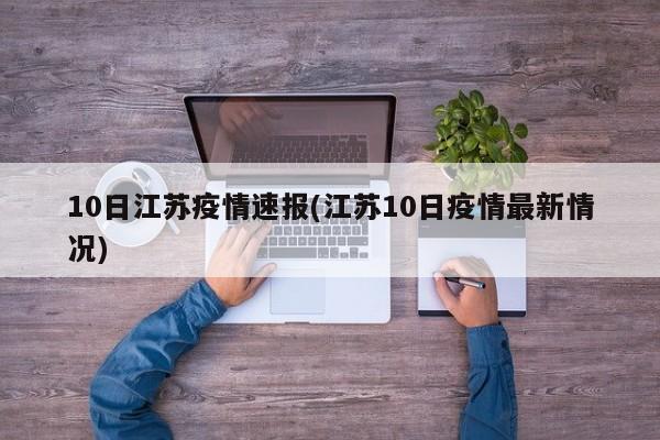 10日江苏疫情速报(江苏10日疫情最新情况)(江苏10日疫情最新消息)