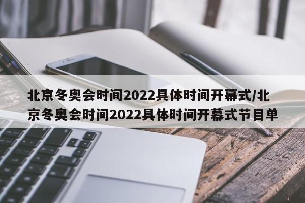 北京冬奥会时间2022具体时间开幕式/北京冬奥会时间2022具体时间开幕式节目单