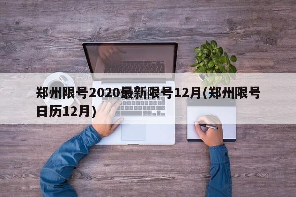 郑州限号2020最新限号12月(郑州限号日历12月)(郑州限号2020最新限号12月几点)