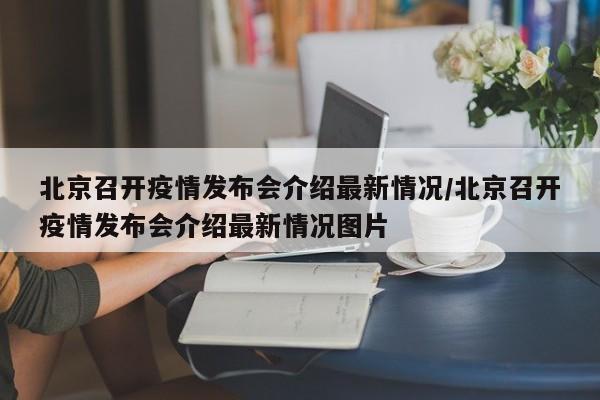 北京召开疫情发布会介绍最新情况/北京召开疫情发布会介绍最新情况图片