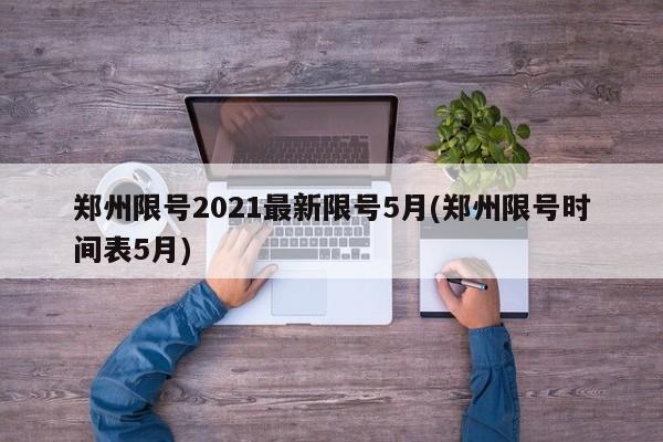郑州限号2021最新限号5月(郑州限号时间表5月)(郑州限号2021最新限号5月几点到几点)