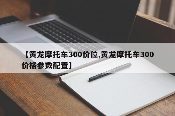 【黄龙摩托车300价位,黄龙摩托车300价格参数配置】（黄龙300摩托车官网报价表）