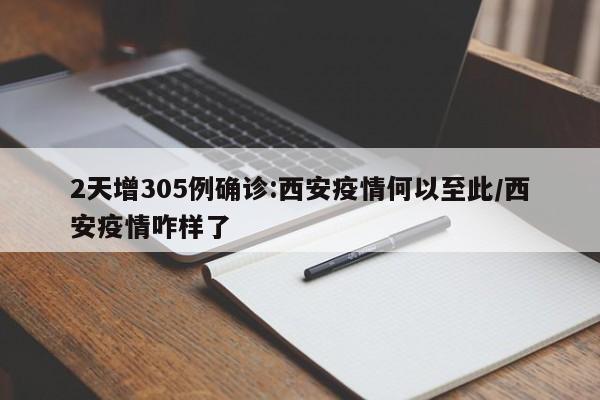 2天增305例确诊:西安疫情何以至此/西安疫情咋样了