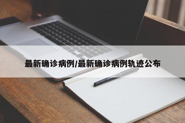 最新确诊病例/最新确诊病例轨迹公布(最新确诊病例数据)