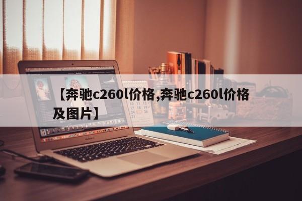【奔驰c260l价格,奔驰c260l价格及图片】(奔驰 c260l 价格)