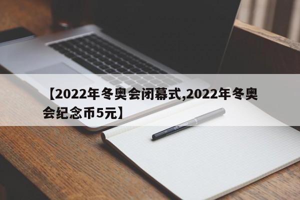 【2022年冬奥会闭幕式,2022年冬奥会纪念币5元】(2022年冬奥会纪念币介绍)