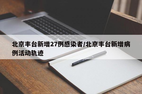 北京丰台新增27例感染者/北京丰台新增病例活动轨迹