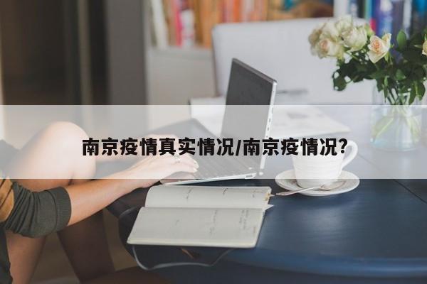 南京疫情真实情况/南京疫情况?