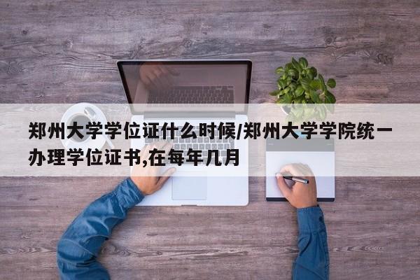 郑州大学学位证什么时候/郑州大学学院统一办理学位证书,在每年几月