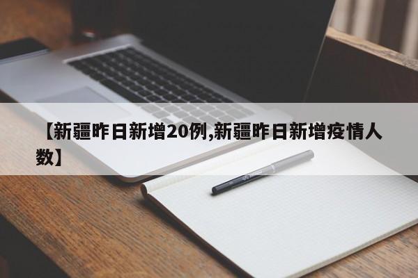 【新疆昨日新增20例,新疆昨日新增疫情人数】