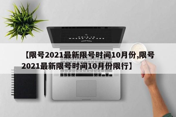 【限号2021最新限号时间10月份,限号2021最新限号时间10月份限行】