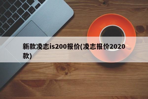 新款凌志is200报价(凌志报价2020款)