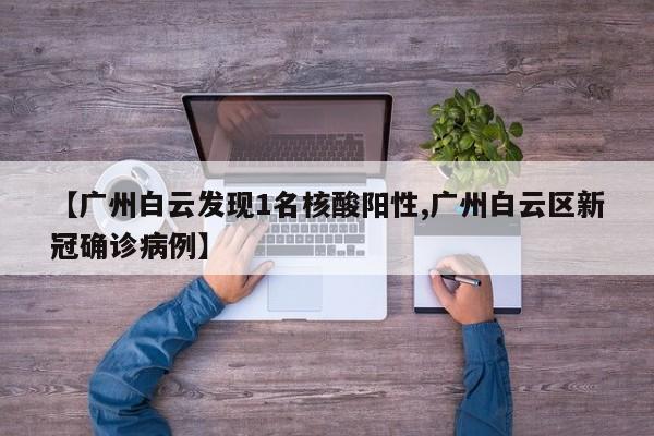 【广州白云发现1名核酸阳性,广州白云区新冠确诊病例】