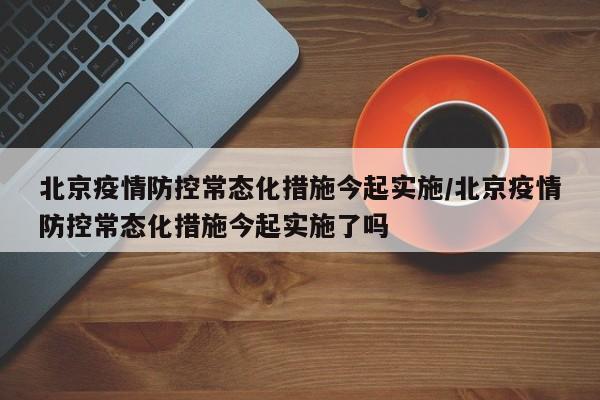 北京疫情防控常态化措施今起实施/北京疫情防控常态化措施今起实施了吗