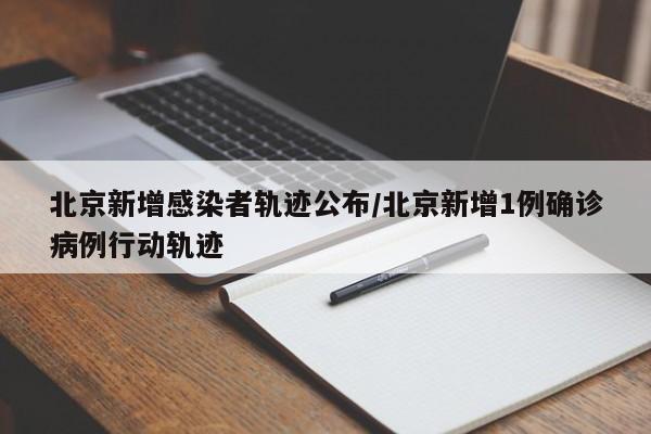 北京新增感染者轨迹公布/北京新增1例确诊病例行动轨迹