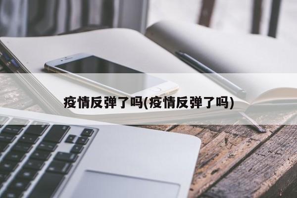 疫情反弹了吗(疫情反弹了吗)