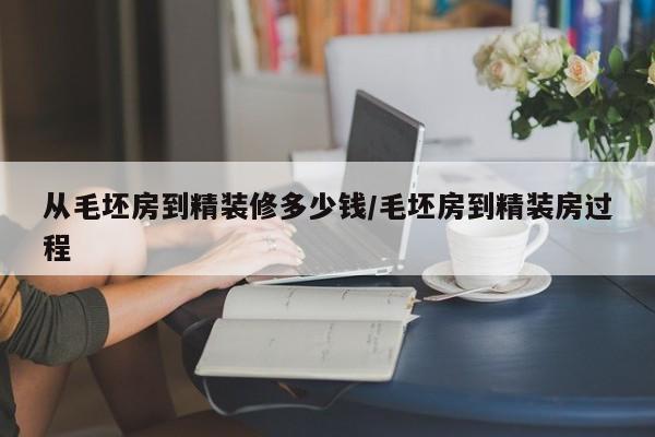 从毛坯房到精装修多少钱/毛坯房到精装房过程