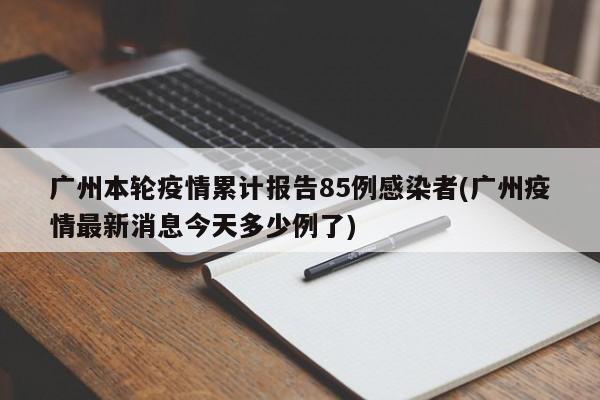 广州本轮疫情累计报告85例感染者(广州疫情最新消息今天多少例了)