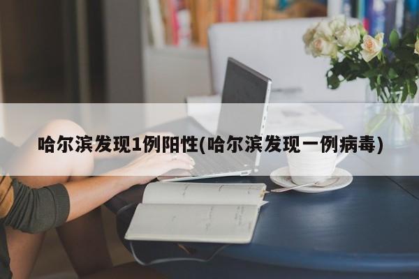 哈尔滨发现1例阳性(哈尔滨发现一例病毒)