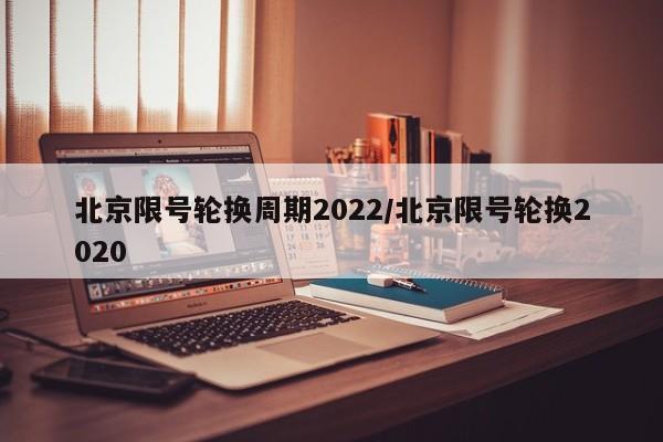 北京限号轮换周期2022/北京限号轮换2020