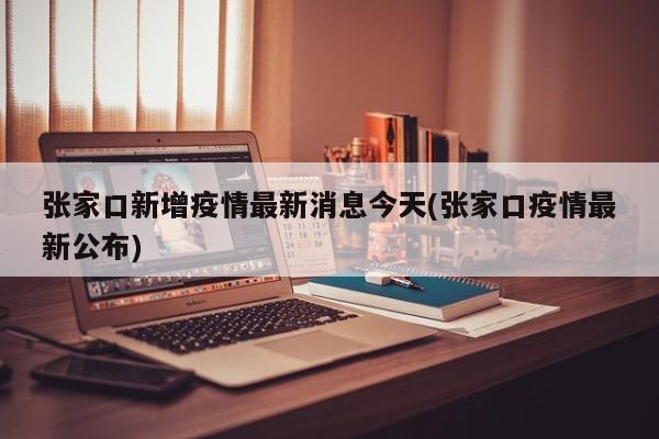 张家口新增疫情最新消息今天(张家口疫情最新公布)