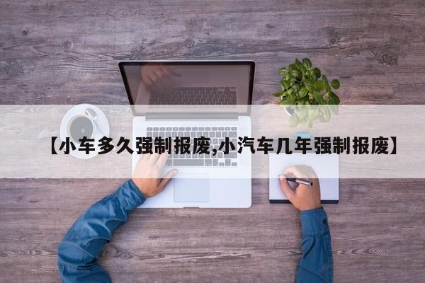 【小车多久强制报废,小汽车几年强制报废】