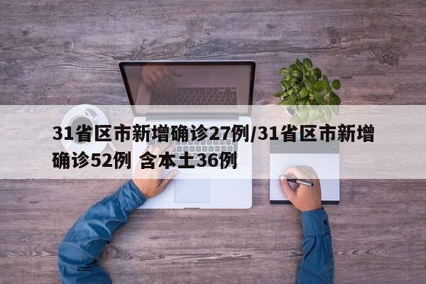 31省区市新增确诊27例/31省区市新增确诊52例 含本土36例