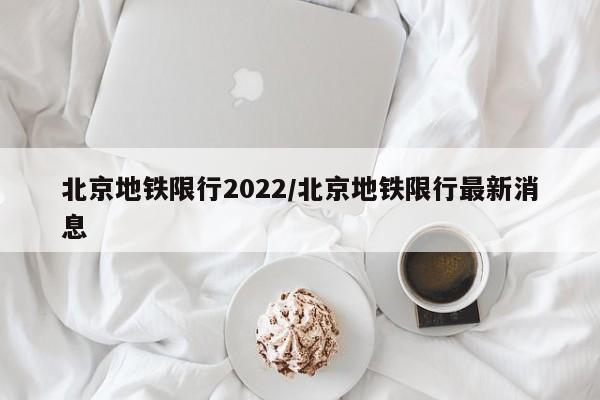 北京地铁限行2022/北京地铁限行最新消息