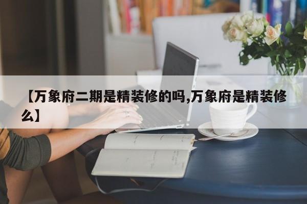 【万象府二期是精装修的吗,万象府是精装修么】