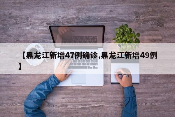 【黑龙江新增47例确诊,黑龙江新增49例】