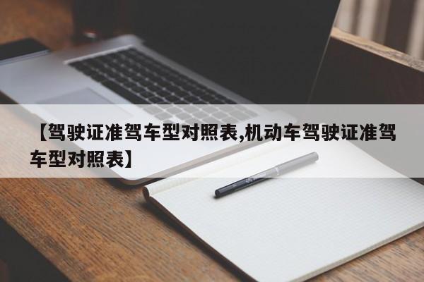 【驾驶证准驾车型对照表,机动车驾驶证准驾车型对照表】