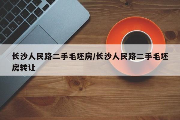 长沙人民路二手毛坯房/长沙人民路二手毛坯房转让
