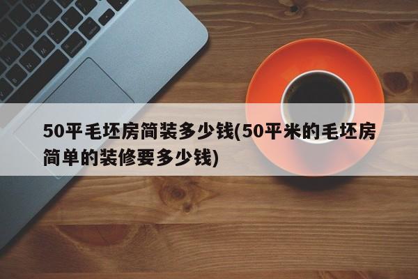 50平毛坯房简装多少钱(50平米的毛坯房简单的装修要多少钱)