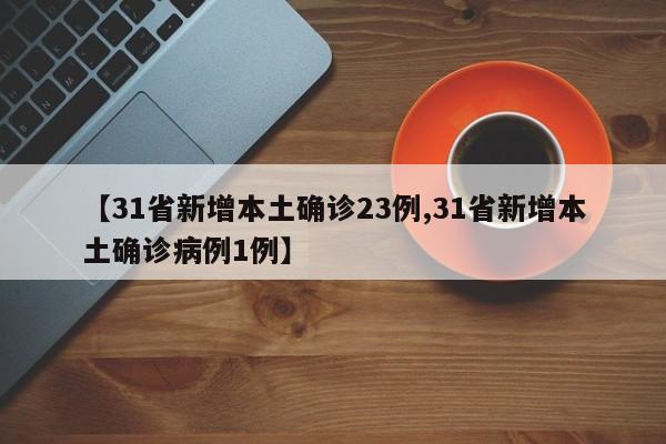 【31省新增本土确诊23例,31省新增本土确诊病例1例】