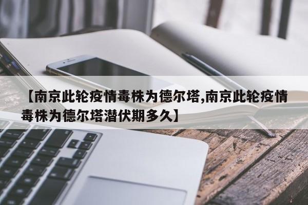 【南京此轮疫情毒株为德尔塔,南京此轮疫情毒株为德尔塔潜伏期多久】
