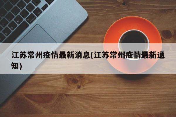 江苏常州疫情最新消息(江苏常州疫情最新通知)