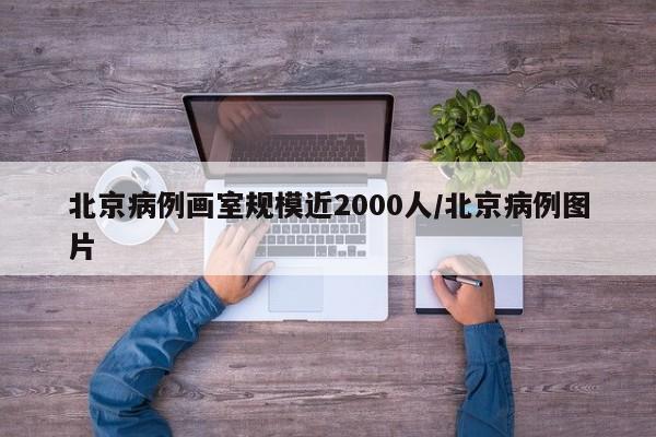 北京病例画室规模近2000人/北京病例图片