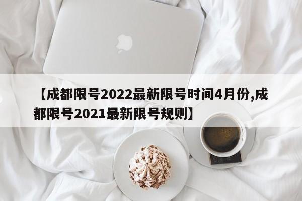 【成都限号2022最新限号时间4月份,成都限号2021最新限号规则】